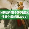 电脑k歌软件哪个好(电脑K歌软件哪个最好用2022)