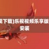 (乐视下载)乐视视频乐享版下载安装