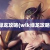 绿龙攻略(wlk绿龙攻略)