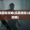 玩具塔防攻略(玩具塔防2通关攻略)