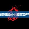 香蕉视频abb 吴谨言怀孕