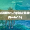 电脑蓝屏怎么办(电脑蓝屏怎么办win10)