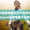 ipad连接电脑显示不在充电(为什么ipad连接电脑不在充电)