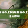 (电脑连不上网)电脑连不上网是什么原因