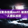 麻豆果冻传媒mv91 被其他艺人团队排挤