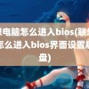 联想电脑怎么进入bios(联想电脑怎么进入bios界面设置启动盘)