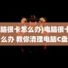 (电脑很卡怎么办)电脑很卡怎么办 教你清理电脑C盘