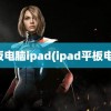 平板电脑ipad(ipad平板电脑)