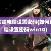 如何给电脑设置密码(如何给电脑设置密码win10)