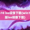 win10 iso镜像下载(win10原版iso镜像下载)