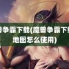 魔兽争霸下载(魔兽争霸下载的地图怎么使用)