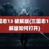 三国志13 破解版(三国志13破解版如何打开)