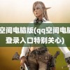 qq空间电脑版(qq空间电脑版登录入口特别关心)