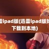 迅雷ipad版(迅雷ipad版如何下载到本地)