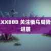 黑人XXBBB 关注俄乌局势最新进展