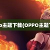 oppo主题下载(OPPO主题下载)