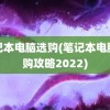 笔记本电脑选购(笔记本电脑选购攻略2022)