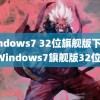 windows7 32位旗舰版下载(Windows7旗舰版32位)