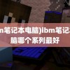 (ibm笔记本电脑)ibm笔记本电脑哪个系列最好