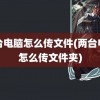 两台电脑怎么传文件(两台电脑怎么传文件夹)