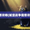 魔兽攻略(城堡战争魔兽攻略)