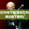 鬼吹灯外传下载(鬼吹灯外传官网还能下载吗)