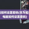 电脑如何设置密码(华为笔记本电脑如何设置密码)