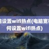 电脑设置wifi热点(电脑宽带如何设置wifi热点)