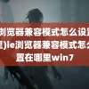 (ie浏览器兼容模式怎么设置在哪里)ie浏览器兼容模式怎么设置在哪里win7