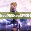 电脑cpu(电脑cpu型号哪个好)