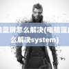 电脑蓝屏怎么解决(电脑蓝屏怎么解决system)