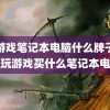 玩游戏笔记本电脑什么牌子好(不玩游戏买什么笔记本电脑)