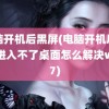 电脑开机后黑屏(电脑开机后黑屏进入不了桌面怎么解决win7)