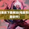 电脑系统下载网站(电脑怎样下载软件)