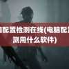 电脑配置检测在线(电脑配置检测用什么软件)