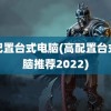 高配置台式电脑(高配置台式电脑推荐2022)