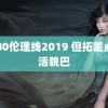 6080伦理线2019 但拓差点救活貌巴