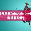 电脑有杂音(airpods pro连接电脑有杂音)