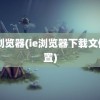 ie 浏览器(ie浏览器下载文件位置)