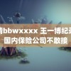 高清bbwxxxx 王一博纪录片国内保险公司不敢接