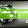 vray渲染器下载(vray渲染器下载不了)